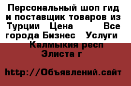 Персональный шоп-гид и поставщик товаров из Турции › Цена ­ 100 - Все города Бизнес » Услуги   . Калмыкия респ.,Элиста г.